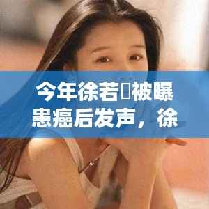 徐若瑄患癌真相揭秘,逆境中的坚韧与公众影响力的回响,发声背后的故事