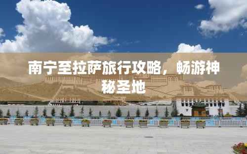 南宁至拉萨旅行攻略,畅游神秘圣地