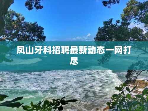 凤山牙科招聘最新动态一网打尽