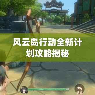 风云岛行动全新计划攻略揭秘