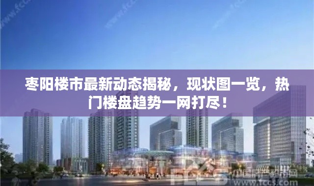 枣阳楼市最新动态揭秘,现状图一览,热门楼盘趋势一网打尽!